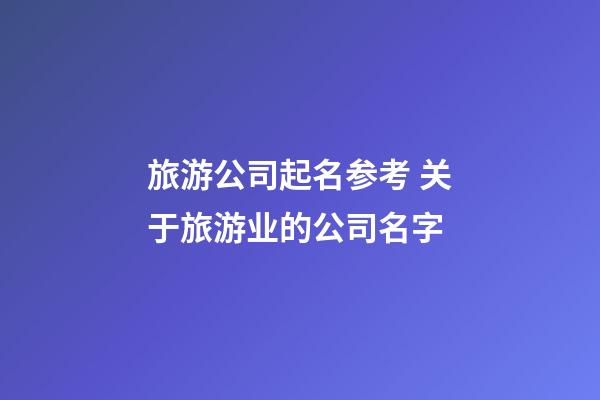 旅游公司起名参考 关于旅游业的公司名字-第1张-公司起名-玄机派